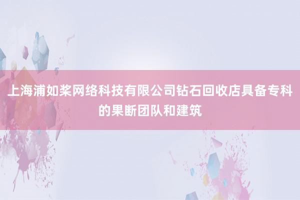 上海浦如桨网络科技有限公司钻石回收店具备专科的果断团队和建筑
